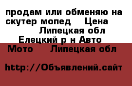 продам или обменяю на скутер мопед  › Цена ­ 13 000 - Липецкая обл., Елецкий р-н Авто » Мото   . Липецкая обл.